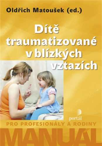 Dítě traumatizované v blízkých vztazích - Manuál pro profesionály a rodiny - Matoušek Oldřich