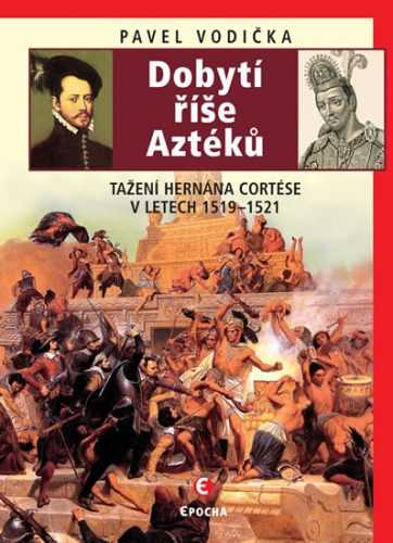 Dobytí říše Aztéků - Tažení Hernána Cortése v letech 1519-1521 - Vodička Pavel