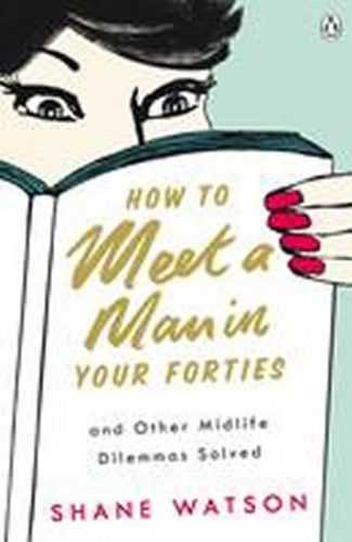 How to Meet a Man After Forty and Other Midlife Dilemmas Solved - Watson Shane