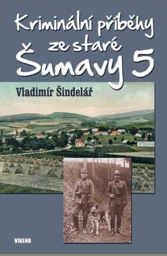 Kriminální příběhy ze staré Šumavy 5 - Šindelář Vladimír